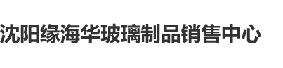 操屄视频在线观沈阳缘海华玻璃制品销售中心